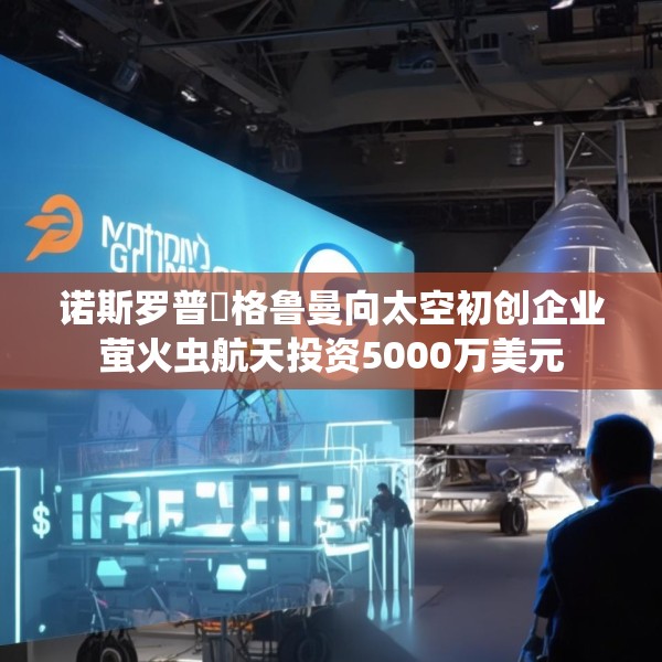诺斯罗普・格鲁曼向太空初创企业萤火虫航天投资5000万美元