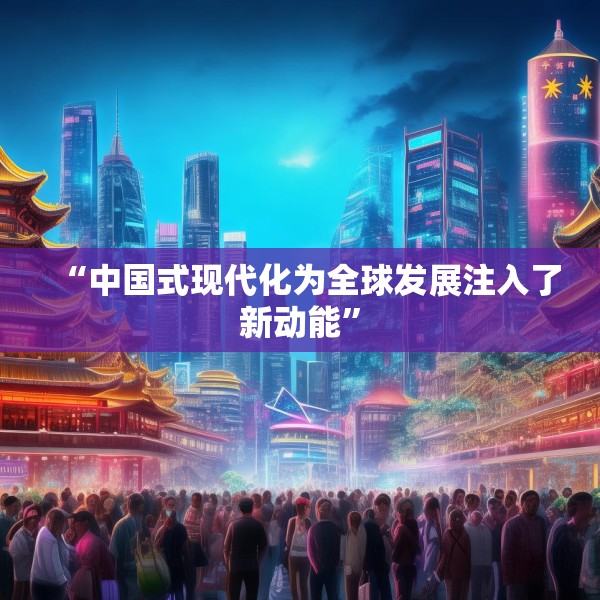 “中国式现代化为全球发展注入了新动能”