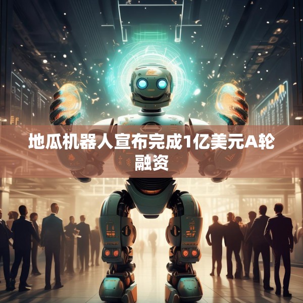 地瓜机器人宣布完成1亿美元A轮融资
