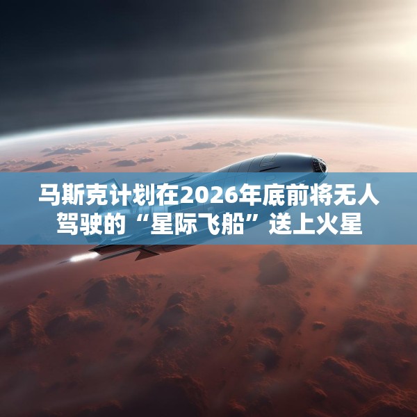 马斯克计划在2026年底前将无人驾驶的“星际飞船”送上火星