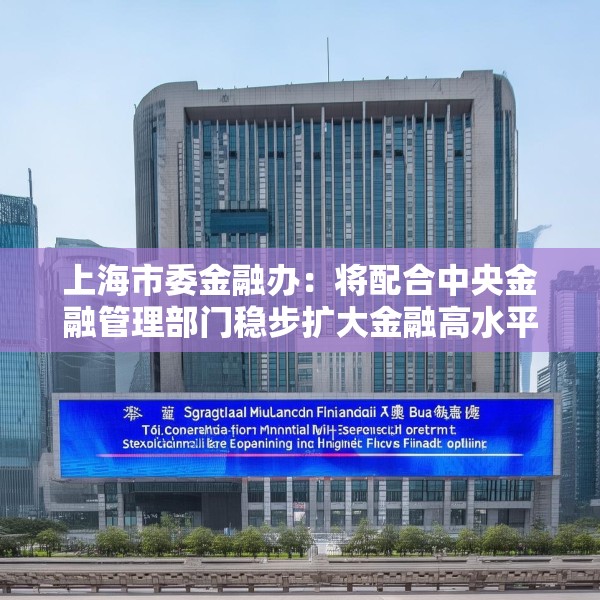 上海市委金融办：将配合中央金融管理部门稳步扩大金融高水平开放