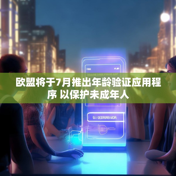 欧盟将于7月推出年龄验证应用程序 以保护未成年人
