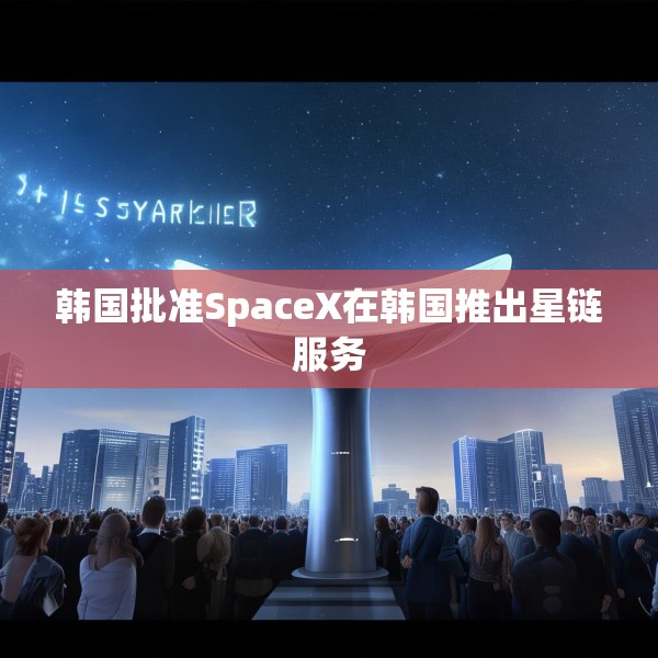 韩国批准SpaceX在韩国推出星链服务