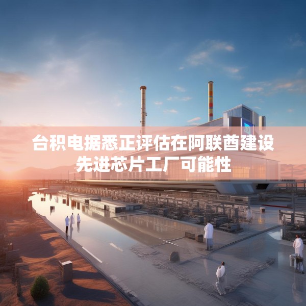 台积电据悉正评估在阿联酋建设先进芯片工厂可能性