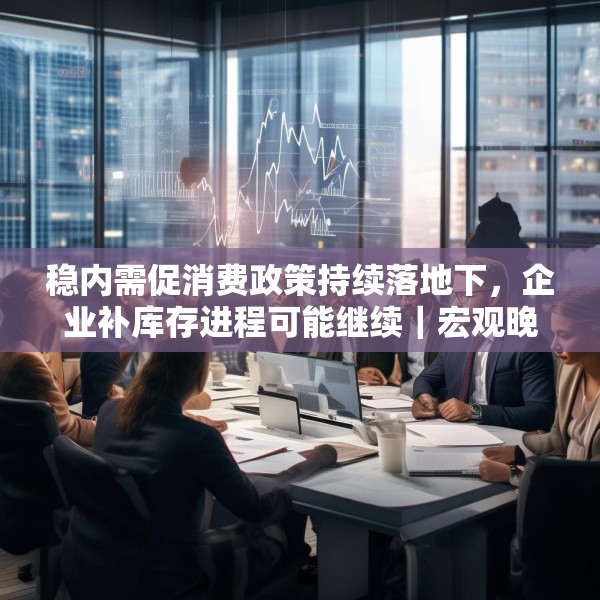 稳内需促消费政策持续落地下，企业补库存进程可能继续｜宏观晚6点
