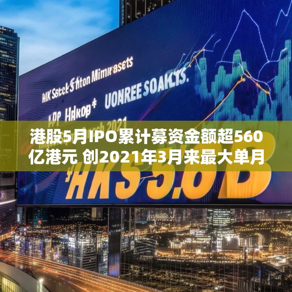 港股5月IPO累计募资金额超560亿港元 创2021年3月来最大单月募资额