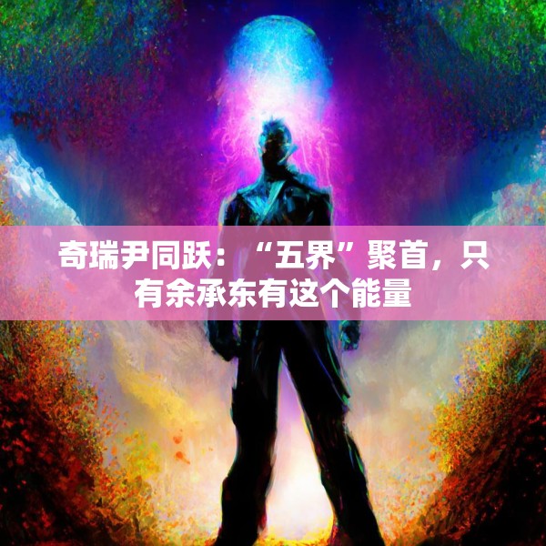 奇瑞尹同跃：“五界”聚首，只有余承东有这个能量