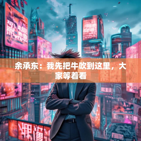 余承东：我先把牛吹到这里，大家等着看