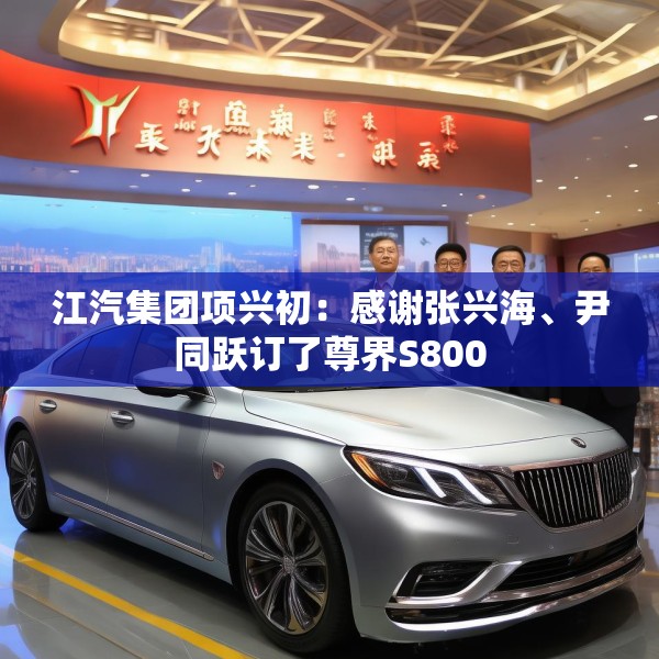 江汽集团项兴初：感谢张兴海、尹同跃订了尊界S800