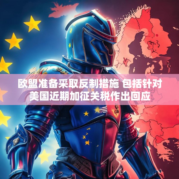 欧盟准备采取反制措施 包括针对美国近期加征关税作出回应