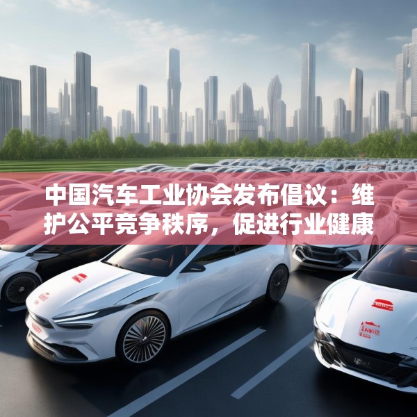 中国汽车工业协会发布倡议：维护公平竞争秩序，促进行业健康发展