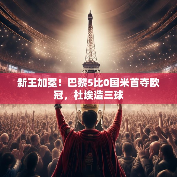 新王加冕！巴黎5比0国米首夺欧冠，杜埃造三球