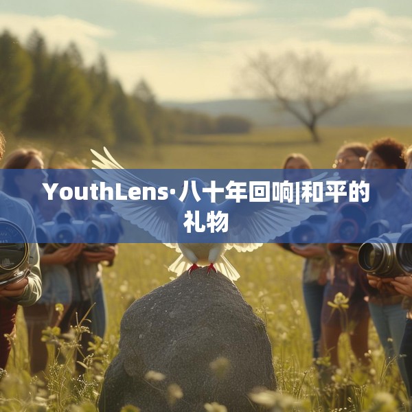 YouthLens·八十年回响|和平的礼物