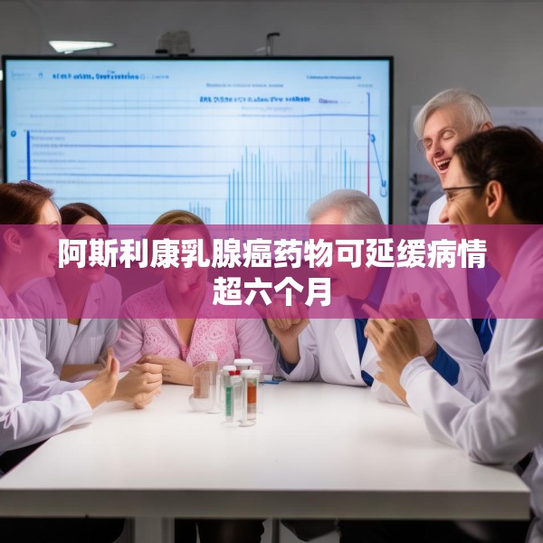 阿斯利康乳腺癌药物可延缓病情超六个月