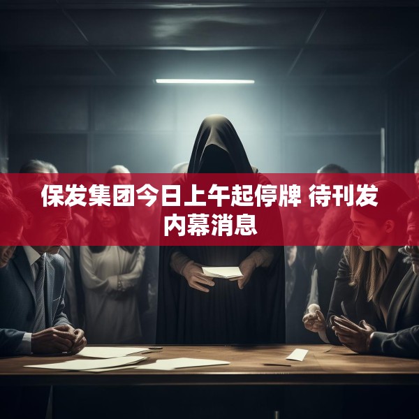 保发集团今日上午起停牌 待刊发内幕消息