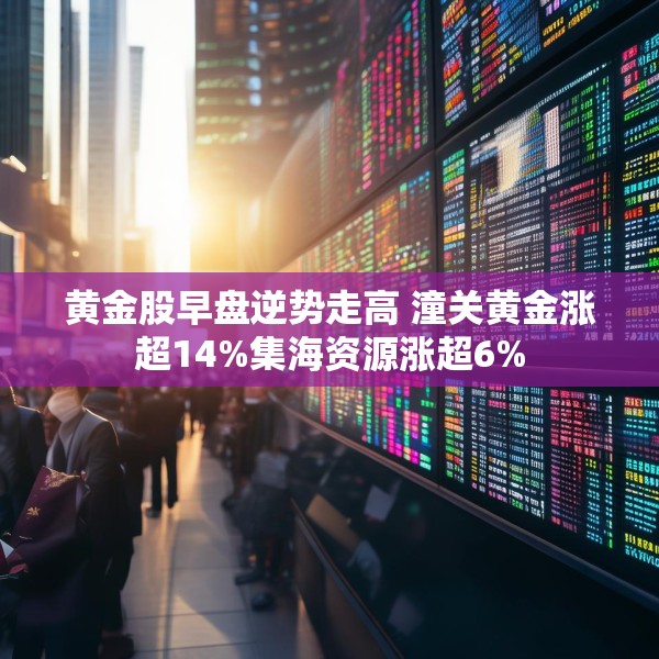 黄金股早盘逆势走高 潼关黄金涨超14%集海资源涨超6%
