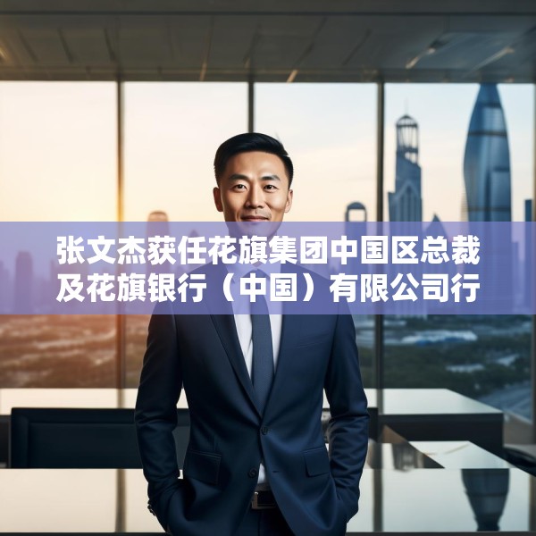 张文杰获任花旗集团中国区总裁及花旗银行（中国）有限公司行长
