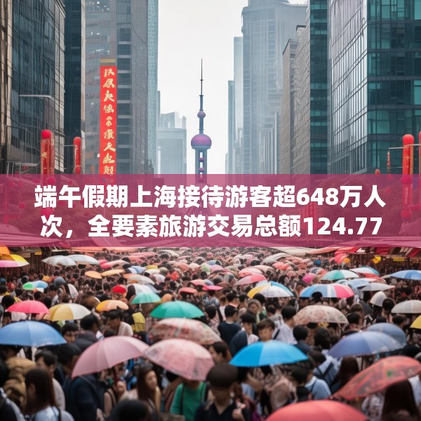 端午假期上海接待游客超648万人次，全要素旅游交易总额124.77亿元