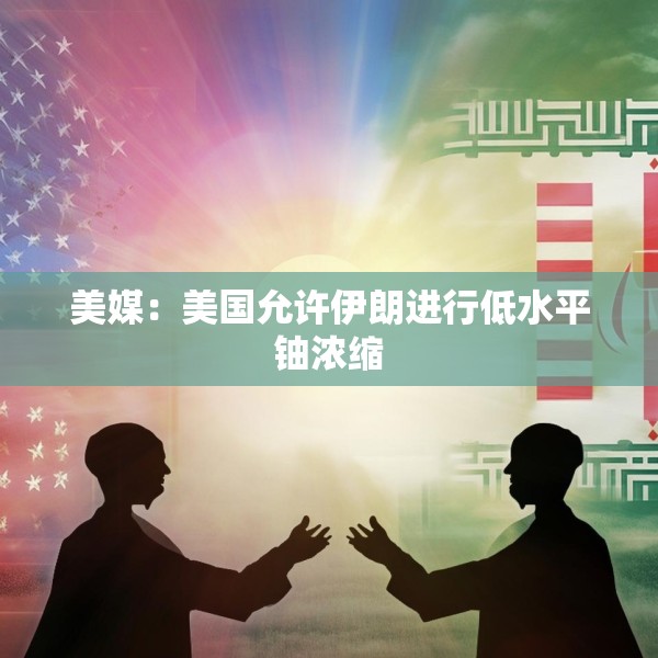 美媒：美国允许伊朗进行低水平铀浓缩