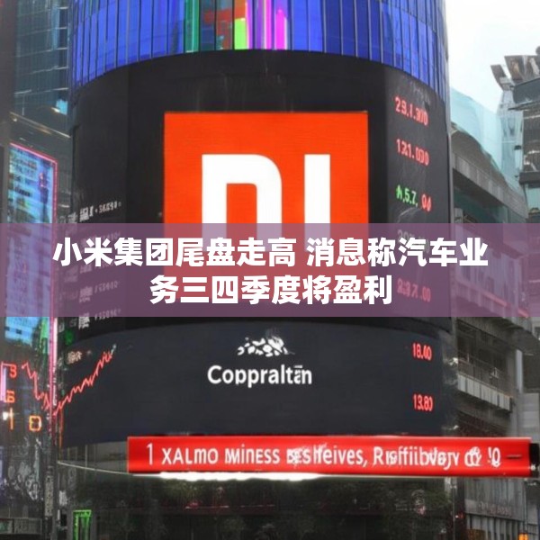 小米集团尾盘走高 消息称汽车业务三四季度将盈利