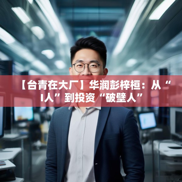 【台青在大厂】华润彭梓桓：从“I人”到投资“破壁人”