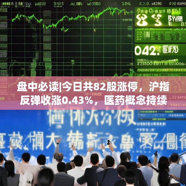 盘中必读|今日共82股涨停，沪指反弹收涨0.43%，医药概念持续大涨