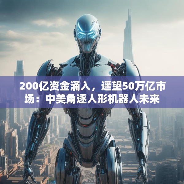 200亿资金涌入，遥望50万亿市场：中美角逐人形机器人未来