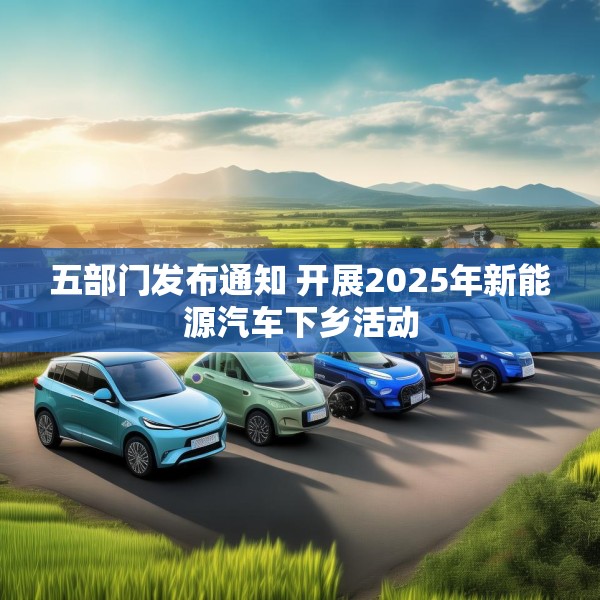五部门发布通知 开展2025年新能源汽车下乡活动