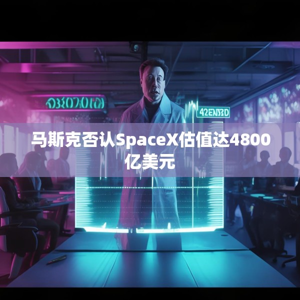 马斯克否认SpaceX估值达4800亿美元