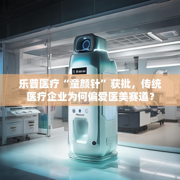 乐普医疗“童颜针”获批，传统医疗企业为何偏爱医美赛道？