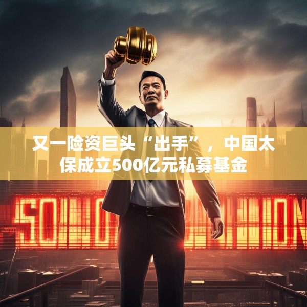 又一险资巨头“出手”，中国太保成立500亿元私募基金