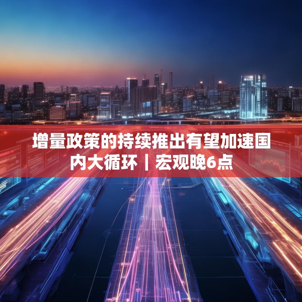 增量政策的持续推出有望加速国内大循环｜宏观晚6点