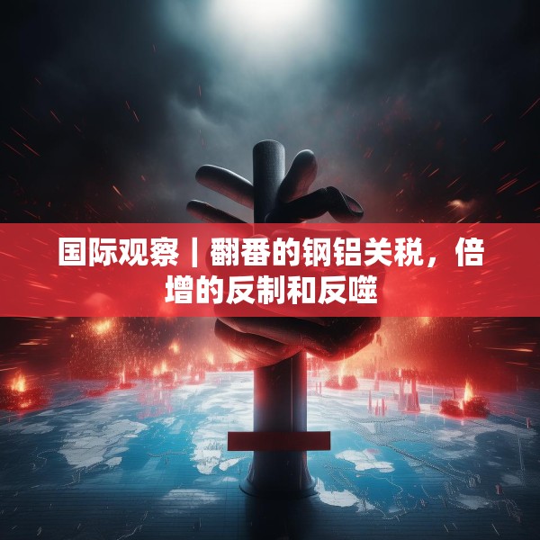 国际观察｜翻番的钢铝关税，倍增的反制和反噬