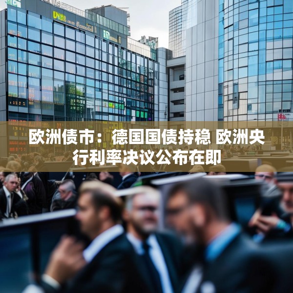 欧洲债市：德国国债持稳 欧洲央行利率决议公布在即