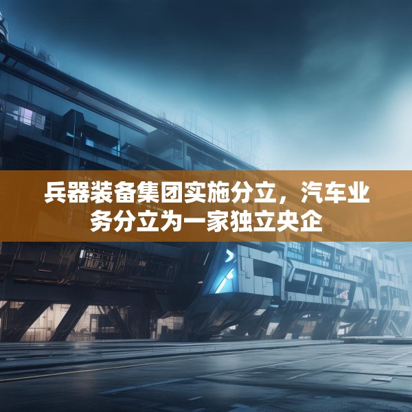 兵器装备集团实施分立，汽车业务分立为一家独立央企