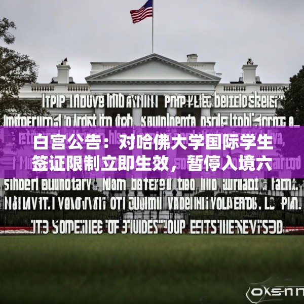 白宫公告：对哈佛大学国际学生签证限制立即生效，暂停入境六个月