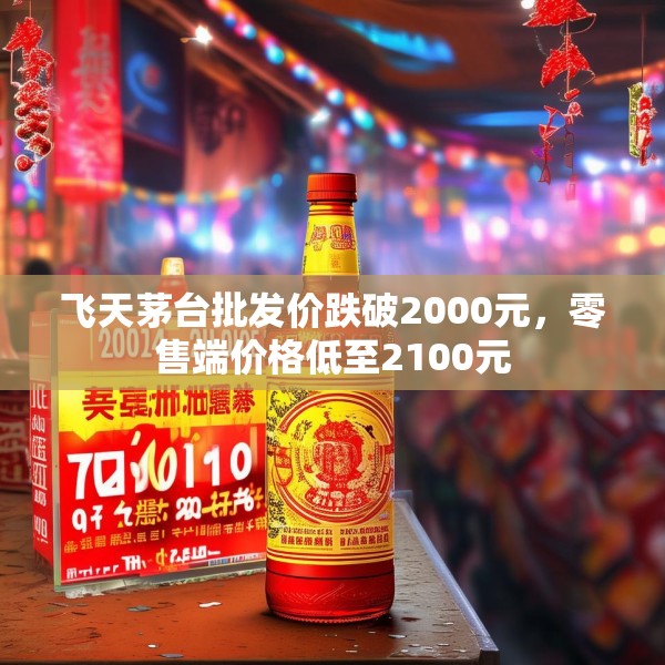 飞天茅台批发价跌破2000元，零售端价格低至2100元