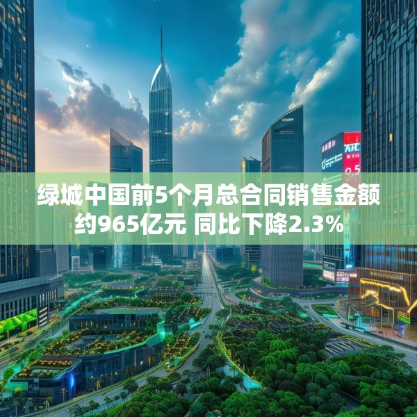 绿城中国前5个月总合同销售金额约965亿元 同比下降2.3%