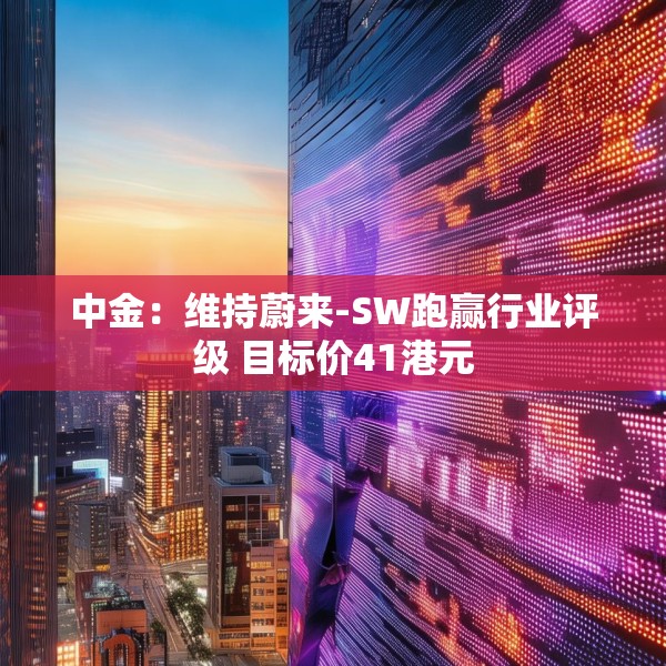 中金：维持蔚来-SW跑赢行业评级 目标价41港元
