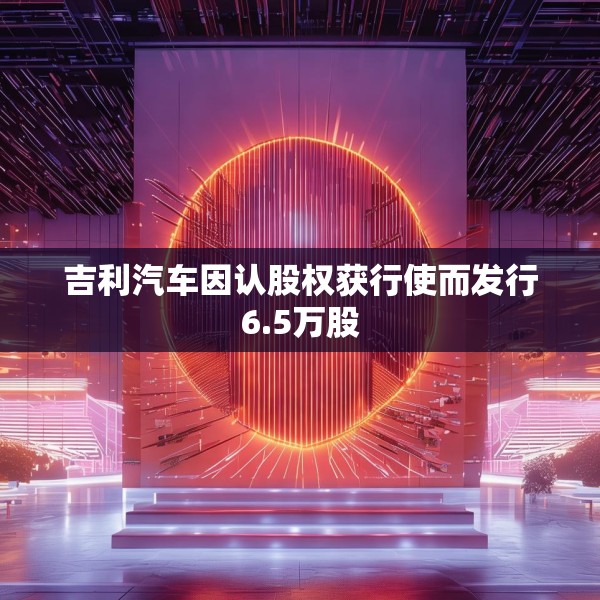 吉利汽车因认股权获行使而发行6.5万股