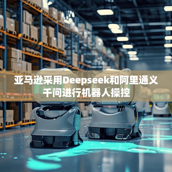 亚马逊采用Deepseek和阿里通义千问进行机器人操控