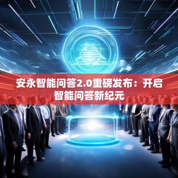 安永智能问答2.0重磅发布：开启智能问答新纪元