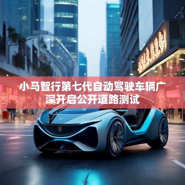 小马智行第七代自动驾驶车辆广深开启公开道路测试