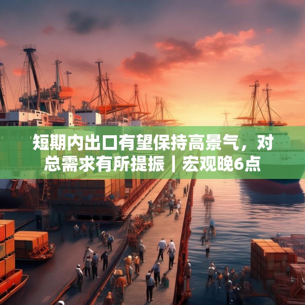 短期内出口有望保持高景气，对总需求有所提振｜宏观晚6点