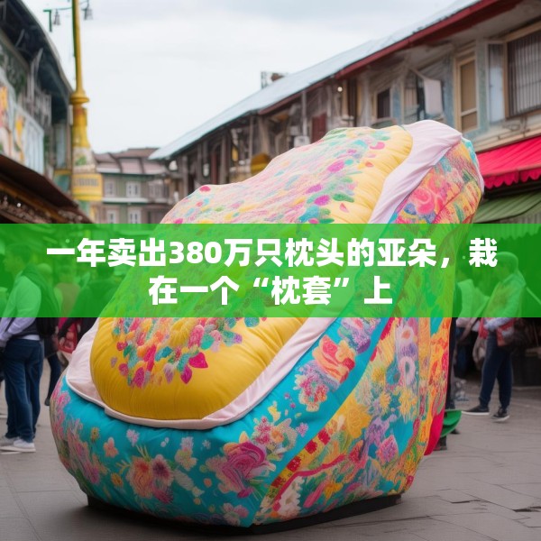 一年卖出380万只枕头的亚朵，栽在一个“枕套”上