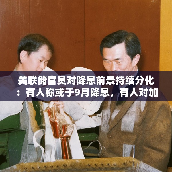 美联储官员对降息前景持续分化：有人称或于9月降息，有人对加息持开放态度