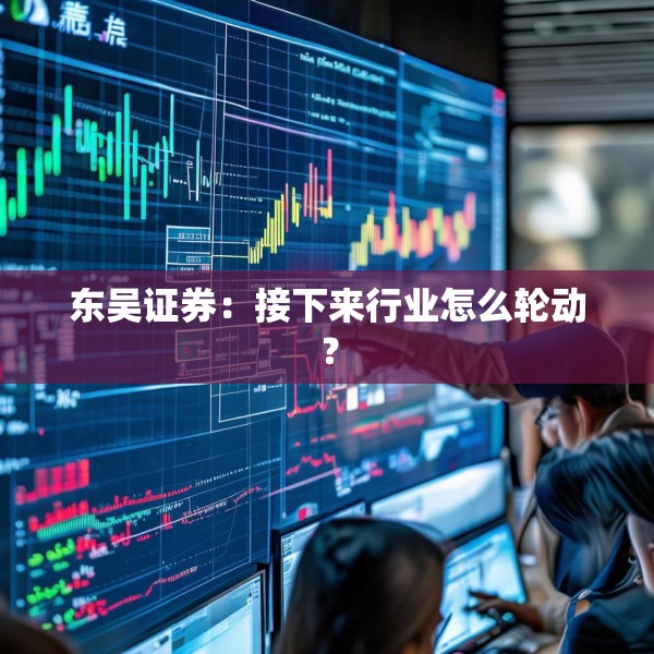 东吴证券：接下来行业怎么轮动？