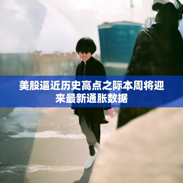 美股逼近历史高点之际本周将迎来最新通胀数据