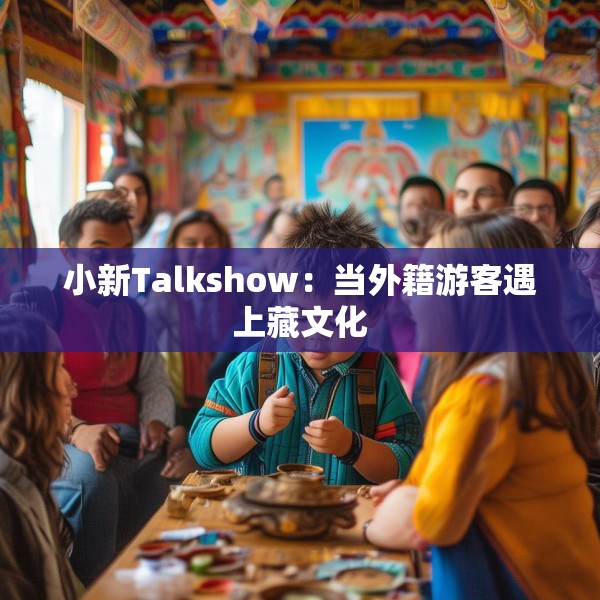 小新Talkshow：当外籍游客遇上藏文化
