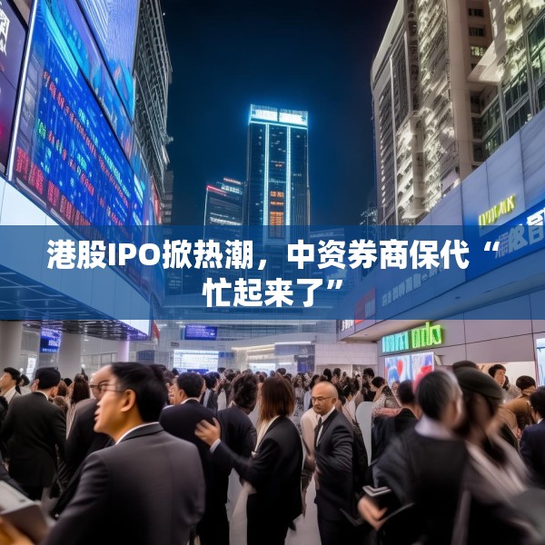 港股IPO掀热潮，中资券商保代“忙起来了”
